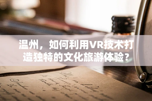 温州，如何利用VR技术打造独特的文化旅游体验？