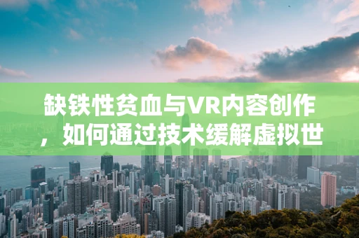 缺铁性贫血与VR内容创作，如何通过技术缓解虚拟世界的‘贫血’？