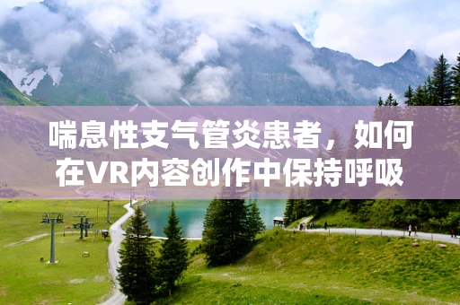 喘息性支气管炎患者，如何在VR内容创作中保持呼吸顺畅？
