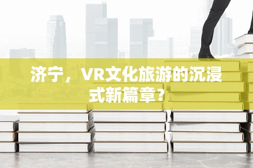 济宁，VR文化旅游的沉浸式新篇章？