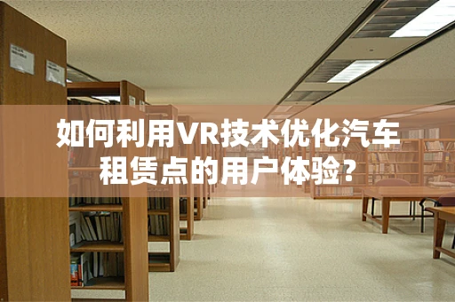 如何利用VR技术优化汽车租赁点的用户体验？
