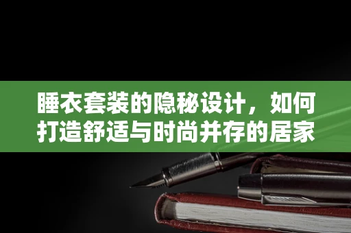 睡衣套装的隐秘设计，如何打造舒适与时尚并存的居家装备？