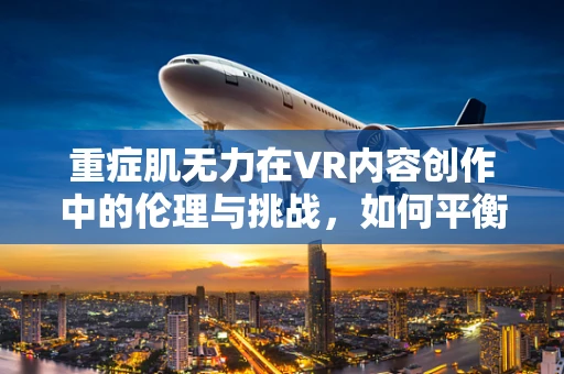 重症肌无力在VR内容创作中的伦理与挑战，如何平衡真实与同情？