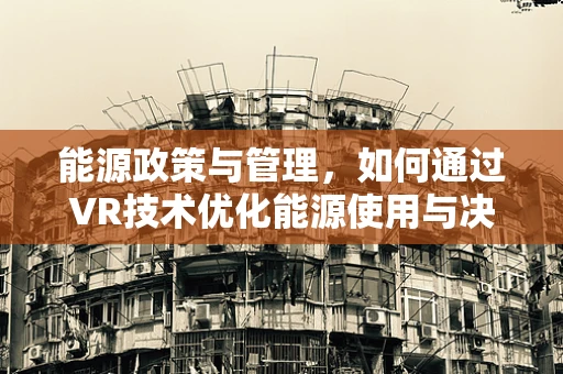 能源政策与管理，如何通过VR技术优化能源使用与决策？