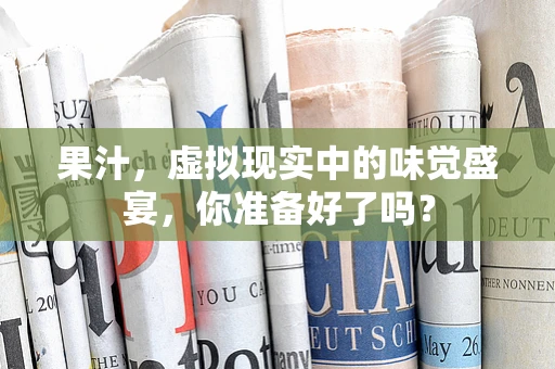 果汁，虚拟现实中的味觉盛宴，你准备好了吗？