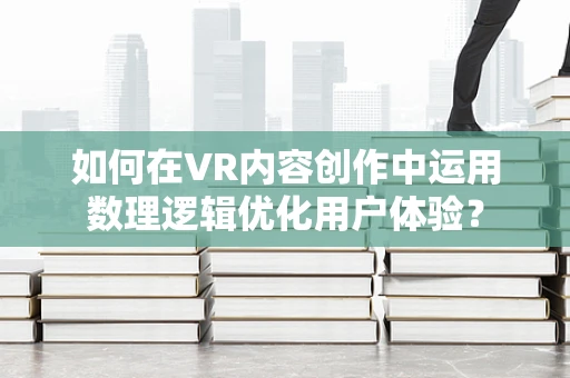 如何在VR内容创作中运用数理逻辑优化用户体验？