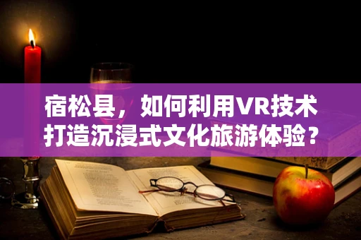宿松县，如何利用VR技术打造沉浸式文化旅游体验？