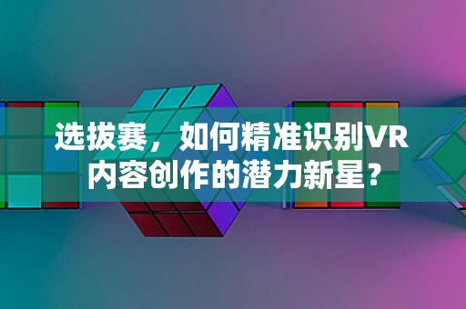 选拔赛，如何精准识别VR内容创作的潜力新星？