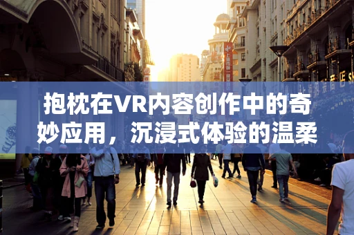 抱枕在VR内容创作中的奇妙应用，沉浸式体验的温柔触点？