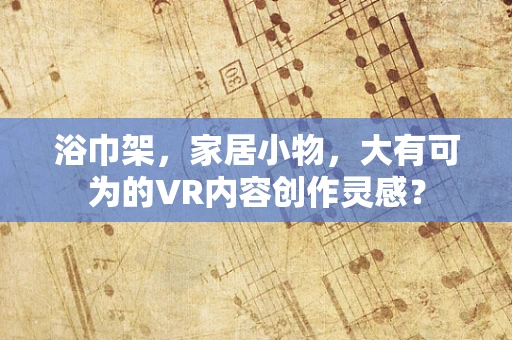 浴巾架，家居小物，大有可为的VR内容创作灵感？