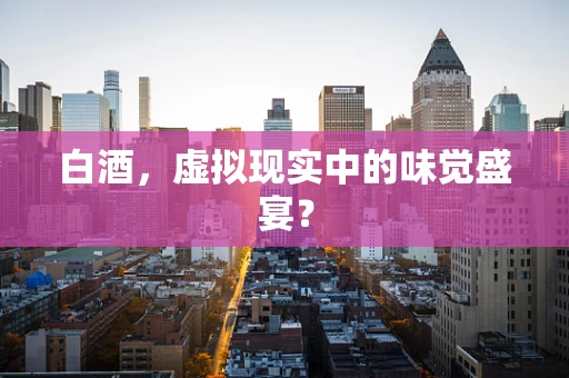 白酒，虚拟现实中的味觉盛宴？