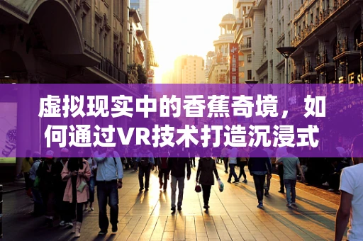 虚拟现实中的香蕉奇境，如何通过VR技术打造沉浸式果蔬体验？