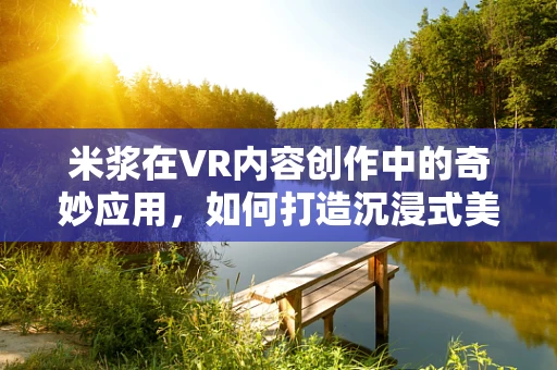 米浆在VR内容创作中的奇妙应用，如何打造沉浸式美食体验？
