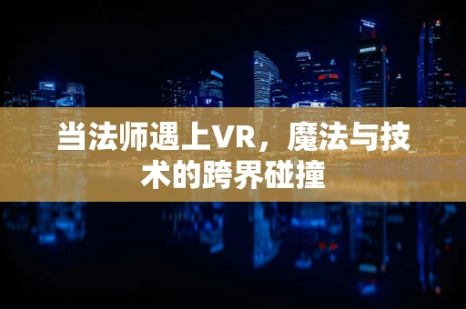 当法师遇上VR，魔法与技术的跨界碰撞