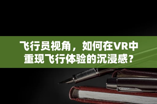飞行员视角，如何在VR中重现飞行体验的沉浸感？