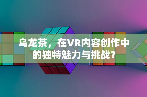 乌龙茶，在VR内容创作中的独特魅力与挑战？