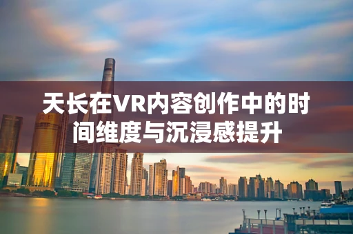 天长在VR内容创作中的时间维度与沉浸感提升