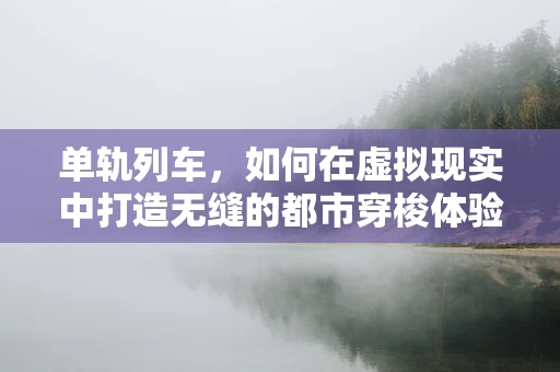 单轨列车，如何在虚拟现实中打造无缝的都市穿梭体验？