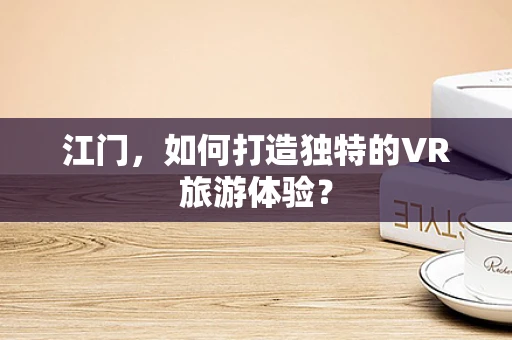 江门，如何打造独特的VR旅游体验？
