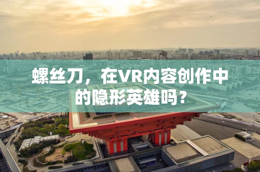 螺丝刀，在VR内容创作中的隐形英雄吗？