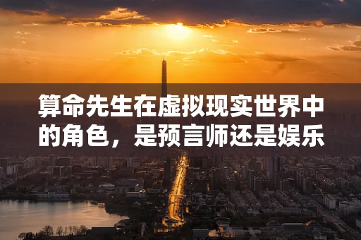 算命先生在虚拟现实世界中的角色，是预言师还是娱乐秀？