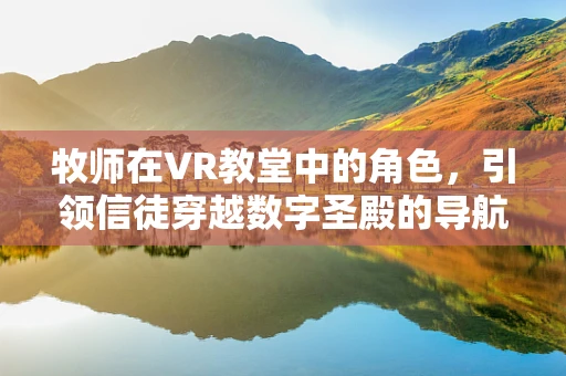 牧师在VR教堂中的角色，引领信徒穿越数字圣殿的导航者？