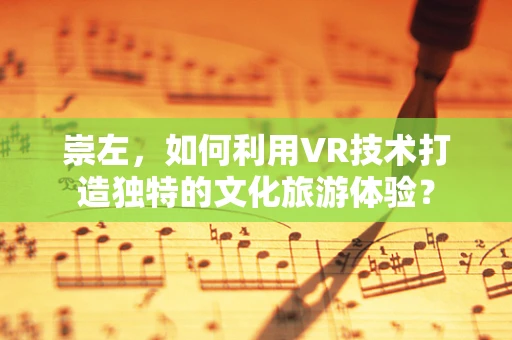 崇左，如何利用VR技术打造独特的文化旅游体验？