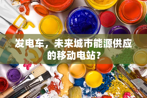 发电车，未来城市能源供应的移动电站？