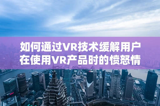 如何通过VR技术缓解用户在使用VR产品时的愤怒情绪？