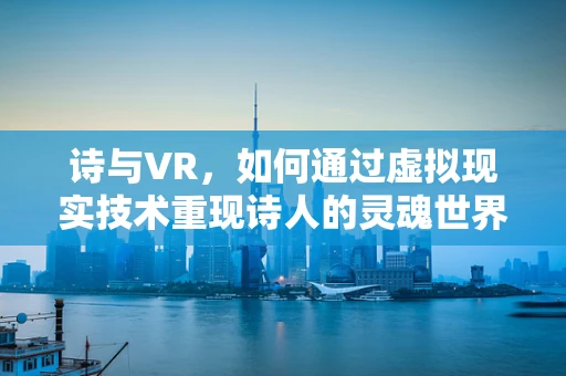 诗与VR，如何通过虚拟现实技术重现诗人的灵魂世界？
