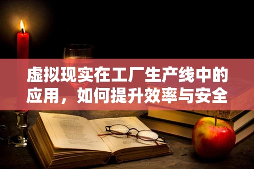 虚拟现实在工厂生产线中的应用，如何提升效率与安全？