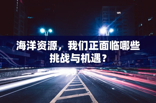 海洋资源，我们正面临哪些挑战与机遇？