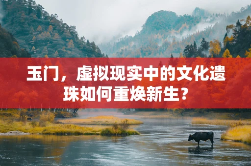 玉门，虚拟现实中的文化遗珠如何重焕新生？