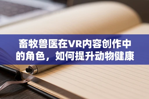 畜牧兽医在VR内容创作中的角色，如何提升动物健康管理的沉浸式体验？