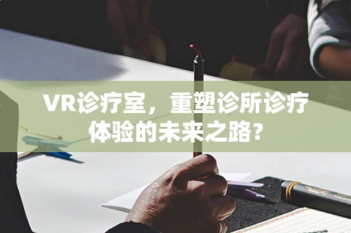 VR诊疗室，重塑诊所诊疗体验的未来之路？