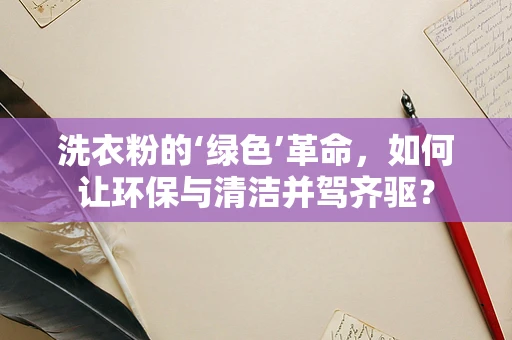 洗衣粉的‘绿色’革命，如何让环保与清洁并驾齐驱？