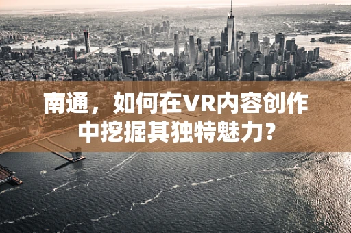 南通，如何在VR内容创作中挖掘其独特魅力？