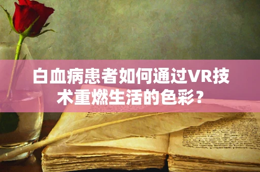 白血病患者如何通过VR技术重燃生活的色彩？