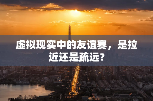 虚拟现实中的友谊赛，是拉近还是疏远？