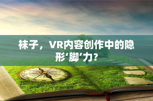 袜子，VR内容创作中的隐形‘脚’力？