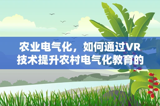 农业电气化，如何通过VR技术提升农村电气化教育的沉浸感与效率？