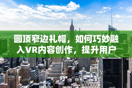 圆顶窄边礼帽，如何巧妙融入VR内容创作，提升用户体验？