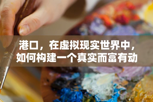 港口，在虚拟现实世界中，如何构建一个真实而富有动感的海港体验？