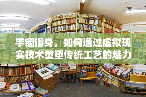 手镯镯身，如何通过虚拟现实技术重塑传统工艺的魅力？