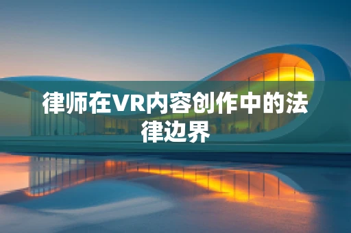 律师在VR内容创作中的法律边界