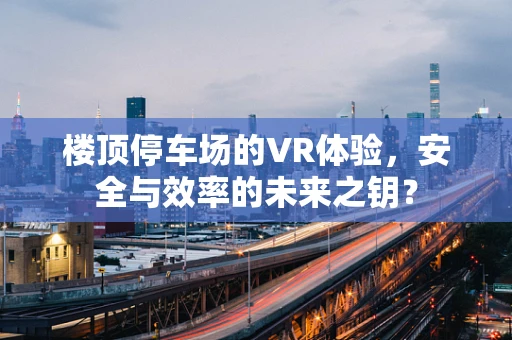 楼顶停车场的VR体验，安全与效率的未来之钥？