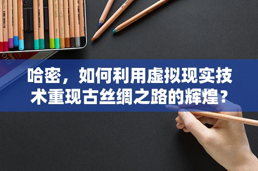 哈密，如何利用虚拟现实技术重现古丝绸之路的辉煌？