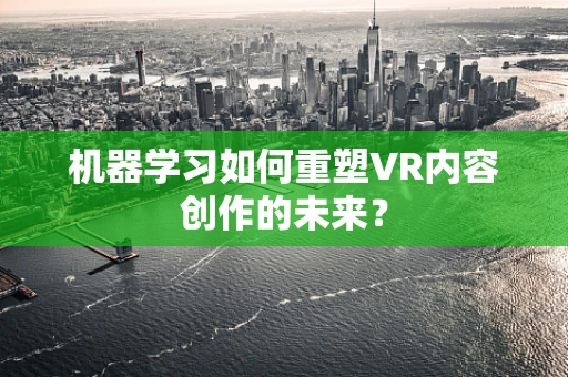 机器学习如何重塑VR内容创作的未来？