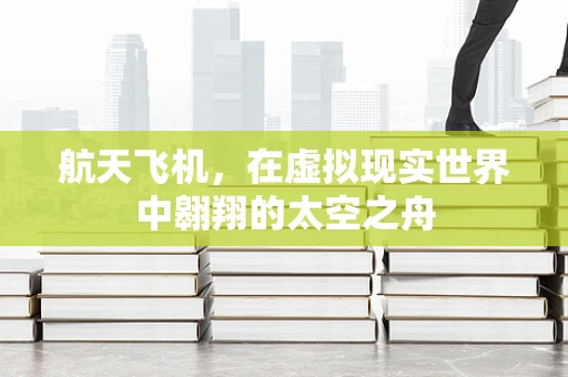 航天飞机，在虚拟现实世界中翱翔的太空之舟