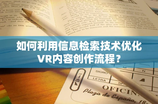 如何利用信息检索技术优化VR内容创作流程？